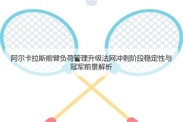 阿尔卡拉斯前臂负荷管理升级法网冲刺阶段稳定性与冠军前景解析