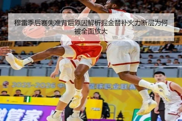 穆雷季后赛失准背后原因解析掘金替补火力断层为何被全面放大
