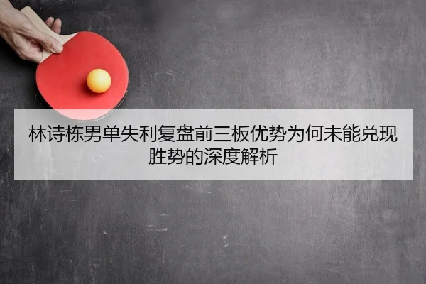 林诗栋男单失利复盘前三板优势为何未能兑现胜势的深度解析